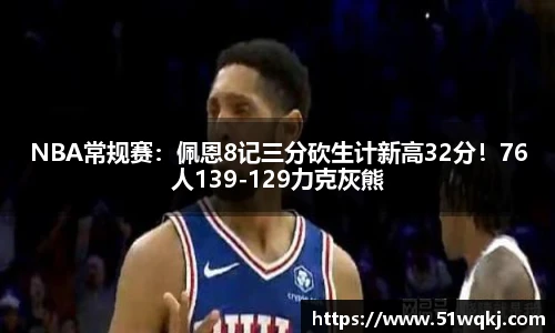 NBA常规赛：佩恩8记三分砍生计新高32分！76人139-129力克灰熊