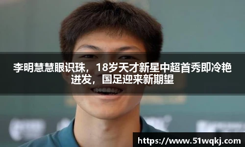 李明慧慧眼识珠，18岁天才新星中超首秀即冷艳迸发，国足迎来新期望