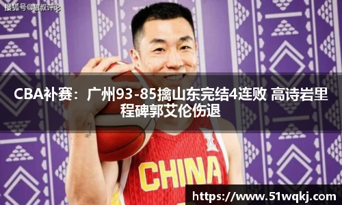CBA补赛：广州93-85擒山东完结4连败 高诗岩里程碑郭艾伦伤退